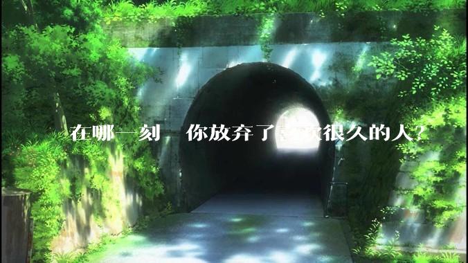 在哪一刻  你放弃了喜欢很久的人？