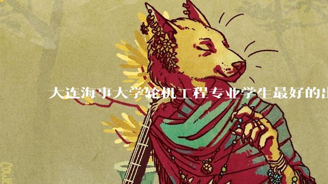 大连海事大学轮机工程专业学生最好的出路是什么？