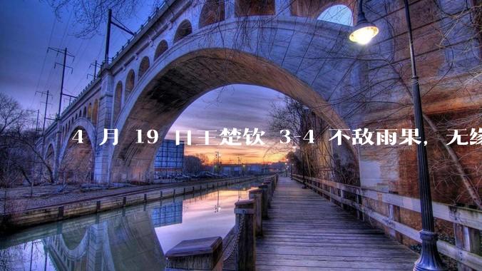 4 月 19 日王楚钦 3-4 不敌雨果，无缘世界杯男单决赛，如何评价本场比赛？