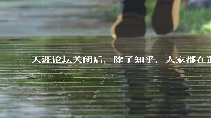 天涯论坛关闭后，除了知乎，大家都在逛什么？